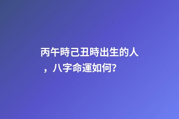 丙午時己丑時出生的人，八字命運如何？